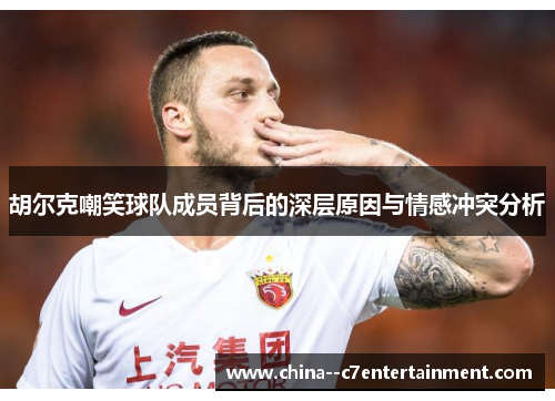 胡尔克嘲笑球队成员背后的深层原因与情感冲突分析 胡尔克嘲笑球队成员背后的深层原因与情感冲突分析