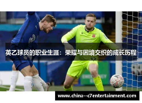 英乙球员的职业生涯:荣耀与困境交织的成长历程 英乙球员的职业生涯:荣耀与困境交织的成长历程