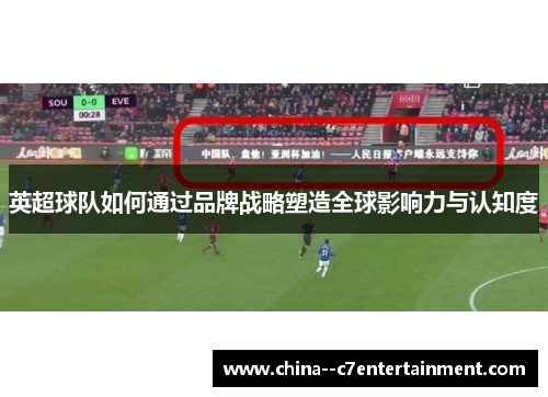 英超球队如何通过品牌战略塑造全球影响力与认知度