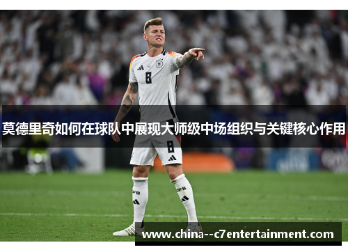 莫德里奇如何在球队中展现大师级中场组织与关键核心作用