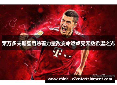 莱万多夫斯基用慈善力量改变命运点亮无数希望之光