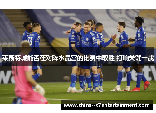 莱斯特城能否在对阵水晶宫的比赛中取胜 打响关键一战 莱斯特城能否在对阵水晶宫的比赛中取胜 打响关键一战