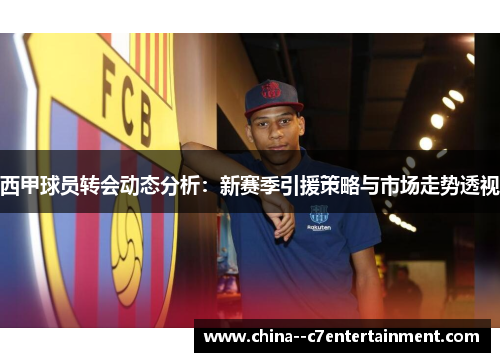 西甲球员转会动态分析：新赛季引援策略与市场走势透视