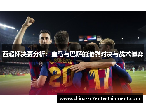 西超杯决赛分析:皇马与巴萨的激烈对决与战术博弈 西超杯决赛分析:皇马与巴萨的激烈对决与战术博弈