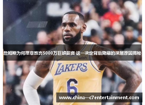 詹姆斯为何愿意放弃5000万巨额薪资 这一决定背后隐藏的深层原因揭秘