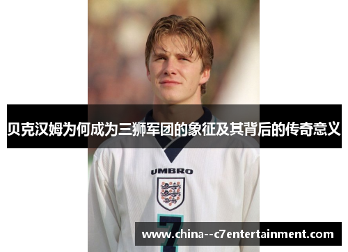 贝克汉姆为何成为三狮军团的象征及其背后的传奇意义
