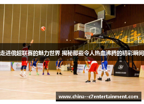 走进俄超联赛的魅力世界 揭秘那些令人热血沸腾的精彩瞬间