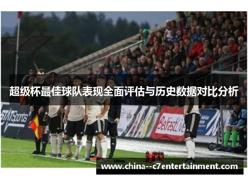 超级杯最佳球队表现全面评估与历史数据对比分析
