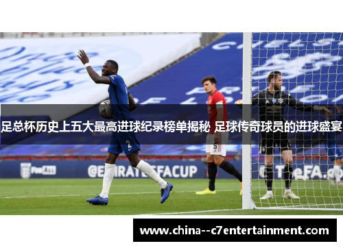 足总杯历史上五大最高进球纪录榜单揭秘 足球传奇球员的进球盛宴