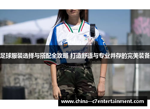 足球服装选择与搭配全攻略 打造舒适与专业并存的完美装备