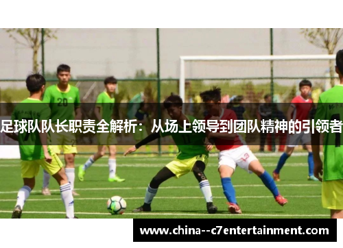 足球队队长职责全解析：从场上领导到团队精神的引领者