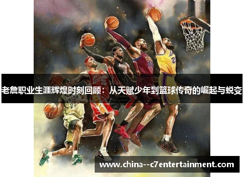 老詹职业生涯辉煌时刻回顾：从天赋少年到篮球传奇的崛起与蜕变