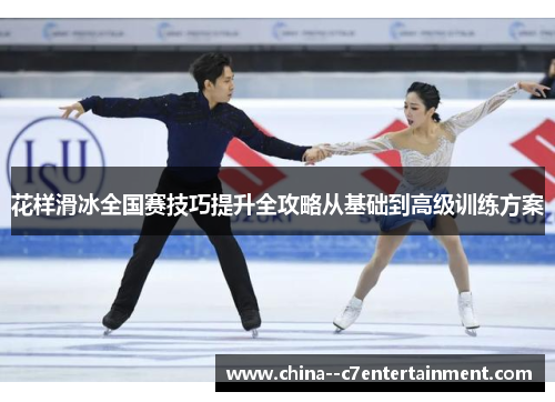 花样滑冰全国赛技巧提升全攻略从基础到高级训练方案 花样滑冰全国赛技巧提升全攻略从基础到高级训练方案