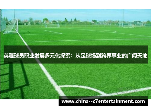 英超球员职业发展多元化探索:从足球场到跨界事业的广阔天地 英超球员职业发展多元化探索:从足球场到跨界事业的广阔天地