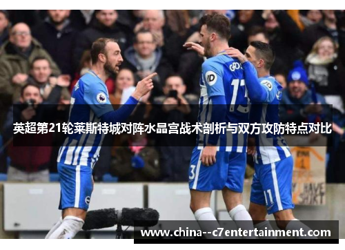 英超第21轮莱斯特城对阵水晶宫战术剖析与双方攻防特点对比 英超第21轮莱斯特城对阵水晶宫战术剖析与双方攻防特点对比