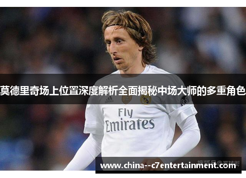 莫德里奇场上位置深度解析全面揭秘中场大师的多重角色