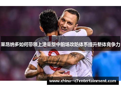 莱昂纳多如何带领上港重塑中前场攻防体系提升整体竞争力