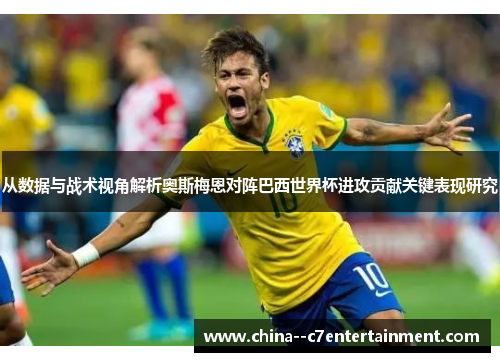 从数据与战术视角解析奥斯梅恩对阵巴西世界杯进攻贡献关键表现研究
