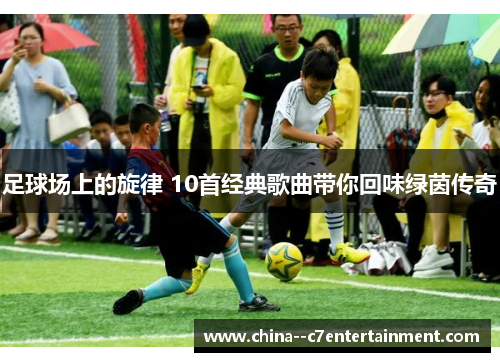 足球场上的旋律 10首经典歌曲带你回味绿茵传奇 足球场上的旋律 10首经典歌曲带你回味绿茵传奇