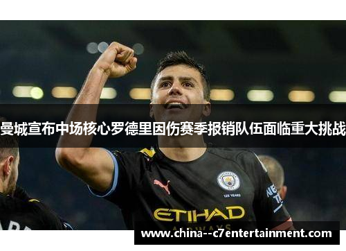 曼城宣布中场核心罗德里因伤赛季报销队伍面临重大挑战