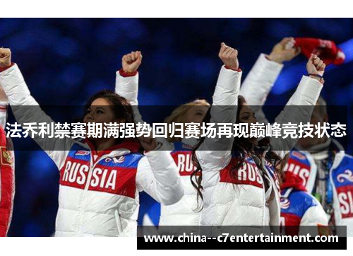 法乔利禁赛期满强势回归赛场再现巅峰竞技状态