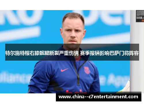 特尔施特根右膝髌腱断裂严重伤情 赛季报销影响巴萨门将阵容