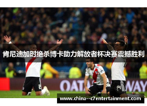 肯尼迪加时绝杀博卡助力解放者杯决赛震撼胜利