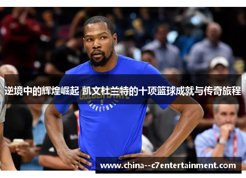 逆境中的辉煌崛起 凯文杜兰特的十项篮球成就与传奇旅程