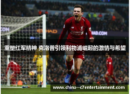 重塑红军精神 克洛普引领利物浦崛起的激情与希望