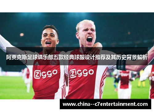 阿贾克斯足球俱乐部五款经典球服设计推荐及其历史背景解析